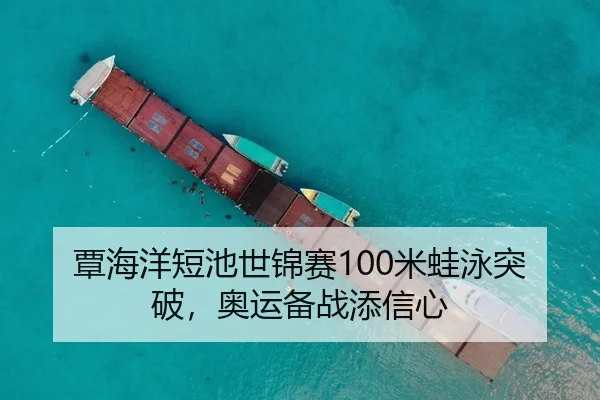 覃海洋短池世锦赛100米蛙泳突破，奥运备战添信心