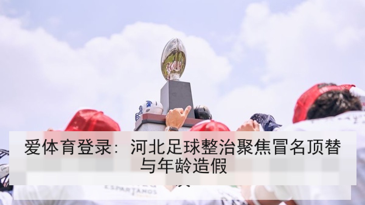 爱体育登录: 河北足球整治聚焦冒名顶替与年龄造假 爱体育登录: 河北足球整治聚焦冒名顶替与年龄造假