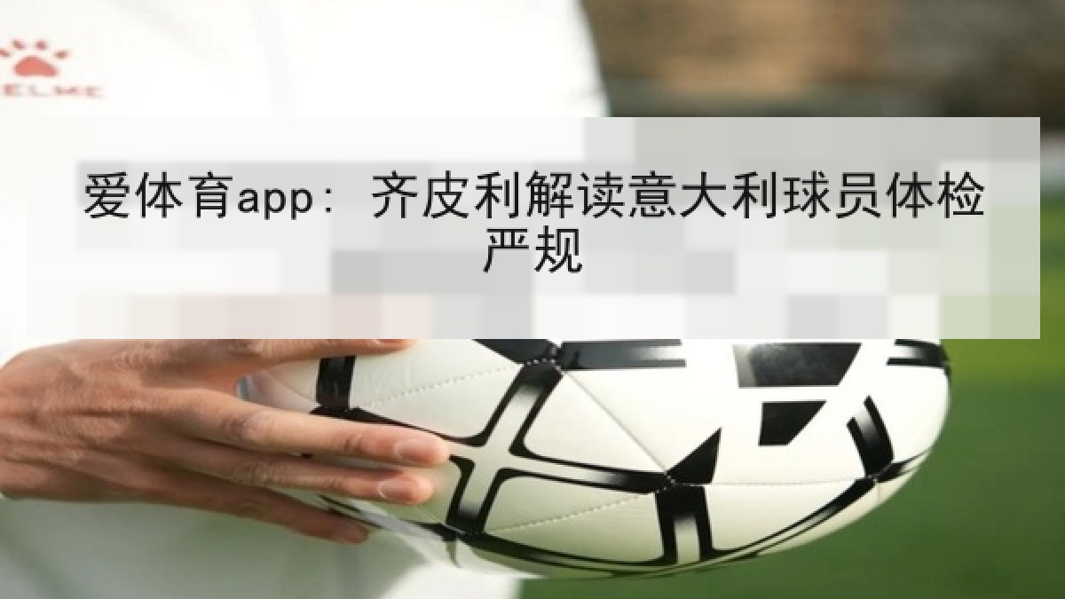 爱体育app: 齐皮利解读意大利球员体检严规