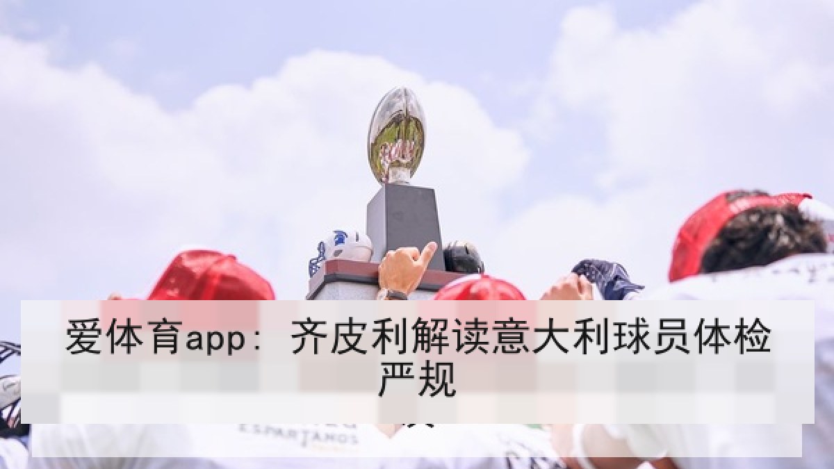 爱体育app: 齐皮利解读意大利球员体检严规