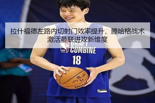 拉什福德左路内切射门效率提升，滕哈格战术激活曼联进攻新维度
