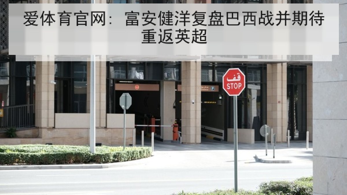 爱体育官网: 富安健洋复盘巴西战并期待重返英超 爱体育官网: 富安健洋复盘巴西战并期待重返英超