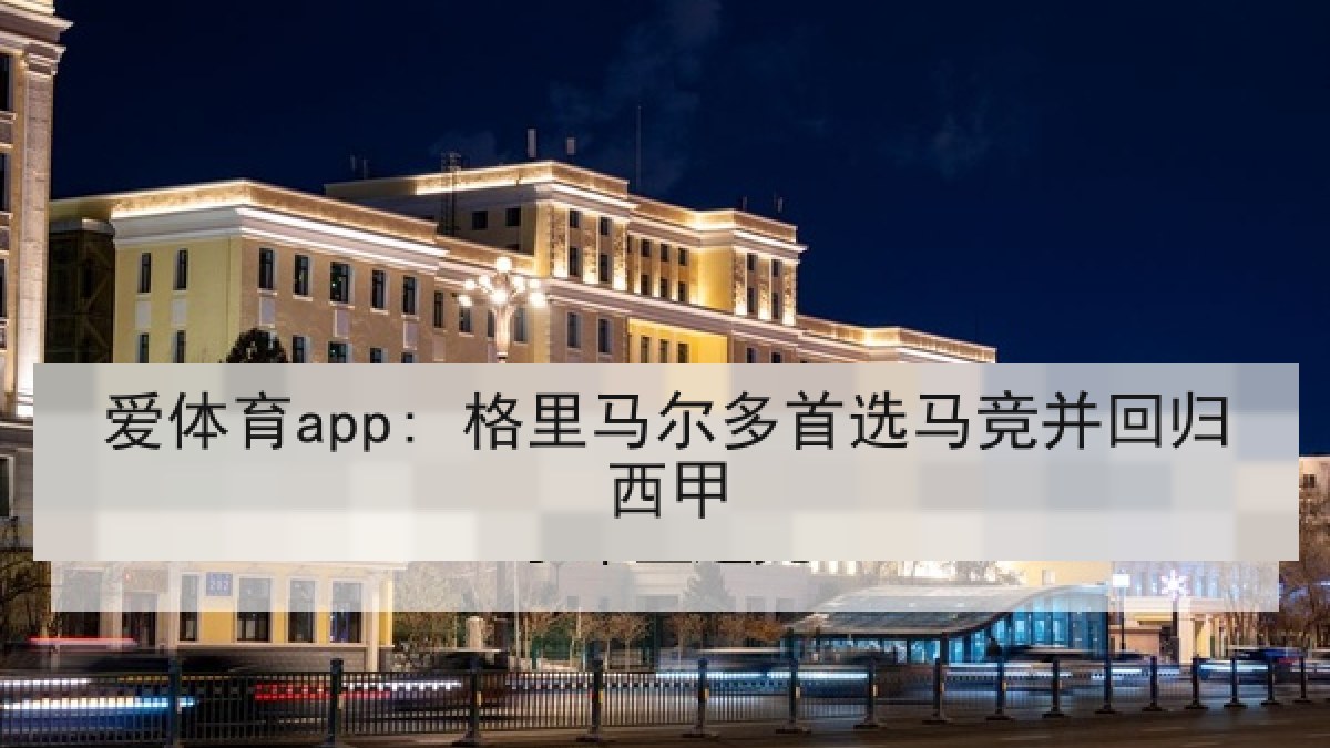 爱体育app: 格里马尔多首选马竞并回归西甲