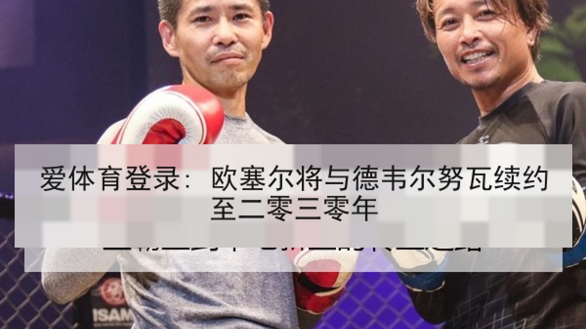 爱体育登录: 欧塞尔将与德韦尔努瓦续约至二零三零年