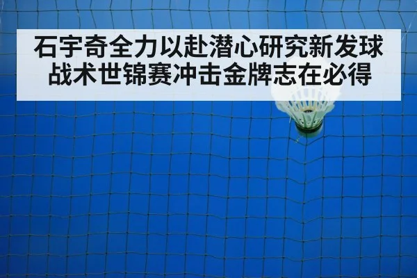 石宇奇全力以赴潜心研究新发球战术世锦赛冲击金牌志在必得