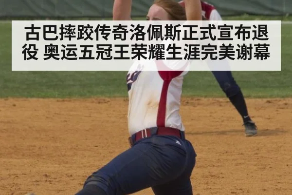 古巴摔跤传奇洛佩斯正式宣布退役 奥运五冠王荣耀生涯完美谢幕