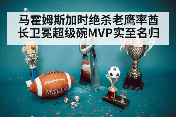 马霍姆斯加时绝杀老鹰率酋长卫冕超级碗MVP实至名归