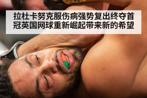 拉杜卡努克服伤病强势复出终夺首冠英国网球重新崛起带来新的希望