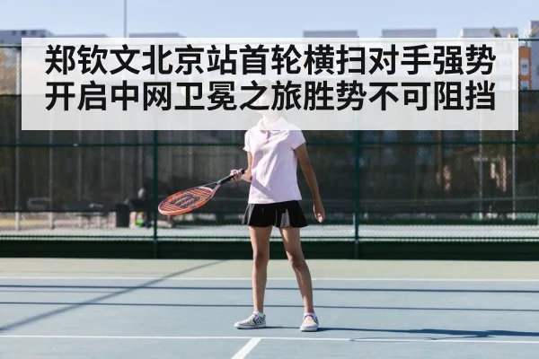 郑钦文北京站首轮横扫对手强势开启中网卫冕之旅胜势不可阻挡