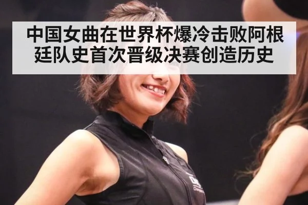 中国女曲在世界杯爆冷击败阿根廷队史首次晋级决赛创造历史