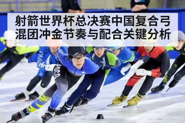 射箭世界杯总决赛中国复合弓混团冲金节奏与配合关键分析