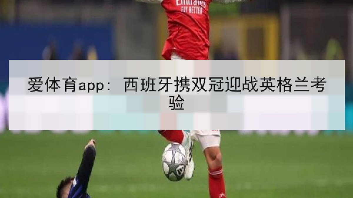 爱体育app: 西班牙携双冠迎战英格兰考验