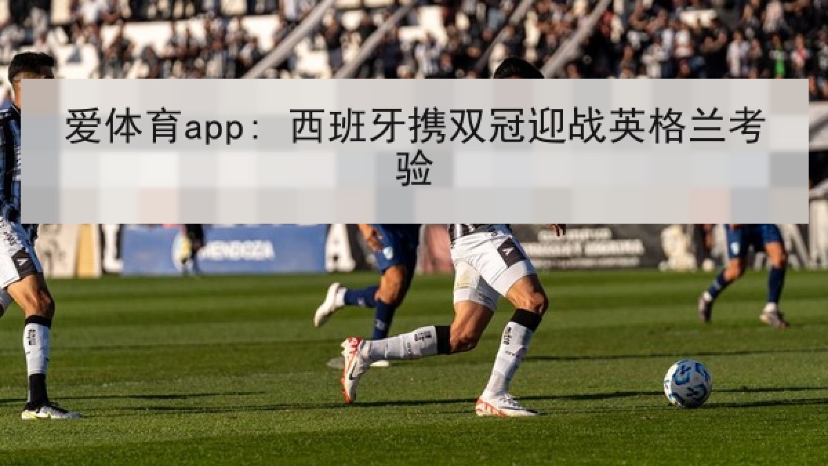 爱体育app: 西班牙携双冠迎战英格兰考验